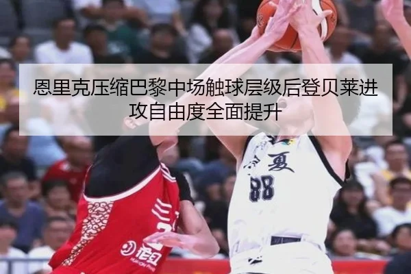 恩里克压缩巴黎中场触球层级后登贝莱进攻自由度全面提升