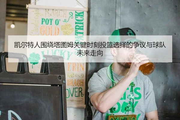 凯尔特人围绕塔图姆关键时刻投篮选择的争议与球队未来走向
