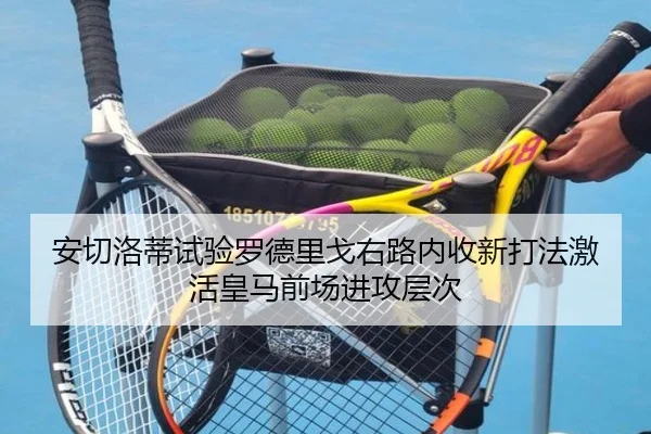 安切洛蒂试验罗德里戈右路内收新打法激活皇马前场进攻层次