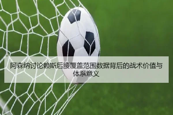 阿森纳讨论赖斯后腰覆盖范围数据背后的战术价值与体系意义