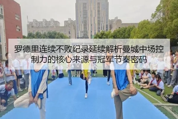 罗德里连续不败纪录延续解析曼城中场控制力的核心来源与冠军节奏密码