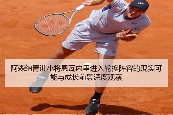 阿森纳青训小将恩瓦内里进入轮换阵容的现实可能与成长前景深度观察