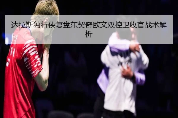 达拉斯独行侠复盘东契奇欧文双控卫收官战术解析