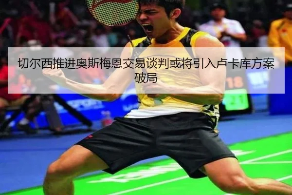 切尔西推进奥斯梅恩交易谈判或将引入卢卡库方案破局