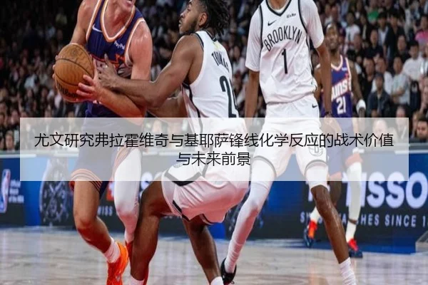 尤文研究弗拉霍维奇与基耶萨锋线化学反应的战术价值与未来前景
