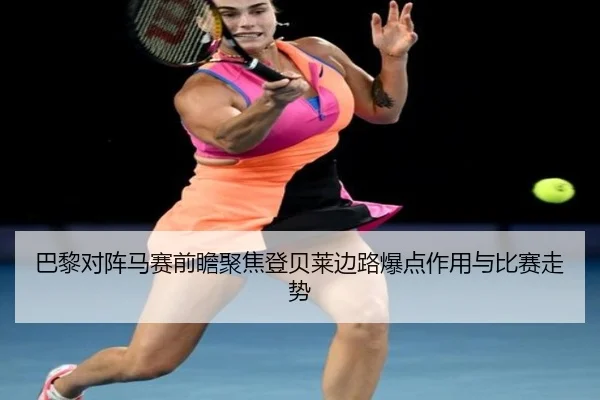 巴黎对阵马赛前瞻聚焦登贝莱边路爆点作用与比赛走势