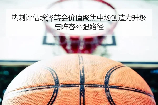 热刺评估埃泽转会价值聚焦中场创造力升级与阵容补强路径
