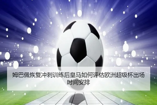 姆巴佩恢复冲刺训练后皇马如何评估欧洲超级杯出场时间安排