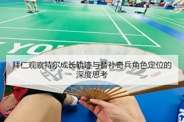 拜仁观察特尔成长轨迹与替补奇兵角色定位的深度思考