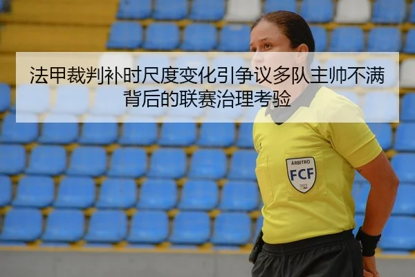 法甲裁判补时尺度变化引争议多队主帅不满背后的联赛治理考验