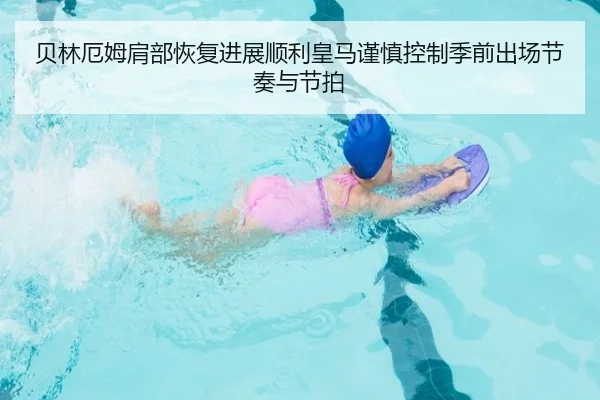 贝林厄姆肩部恢复进展顺利皇马谨慎控制季前出场节奏与节拍